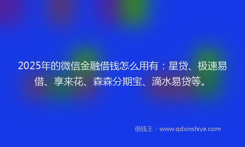 2025年的微信金融借钱怎么用有：星贷、极速易借、享来花、森森分期宝、滴水易贷等。