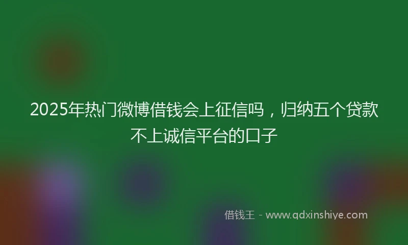 2025年热门微博借钱会上征信吗，归纳五个贷款不上诚信平台的口子