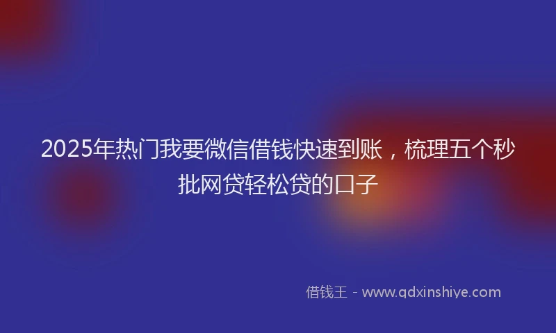 2025年热门我要微信借钱快速到账，梳理五个秒批网贷轻松贷的口子
