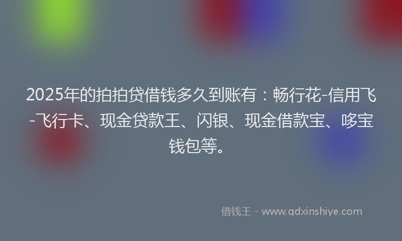 2025年的拍拍贷借钱多久到账有：畅行花-信用飞-飞行卡、现金贷款王、闪银、现金借款宝、哆宝钱包等。