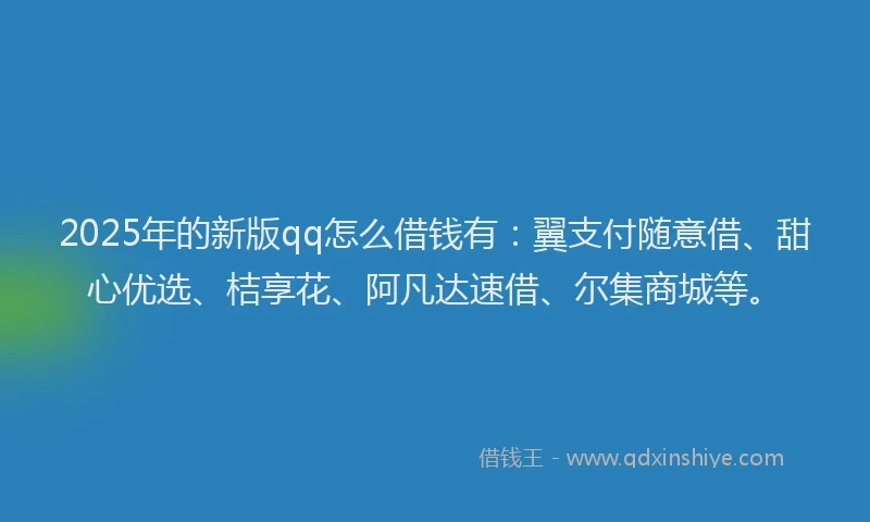 2025年的新版qq怎么借钱有：翼支付随意借、甜心优选、桔享花、阿凡达速借、尔集商城等。