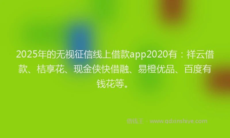 2025年的无视征信线上借款app2020有：祥云借款、桔享花、现金侠快借融、易橙优品、百度有钱花等。