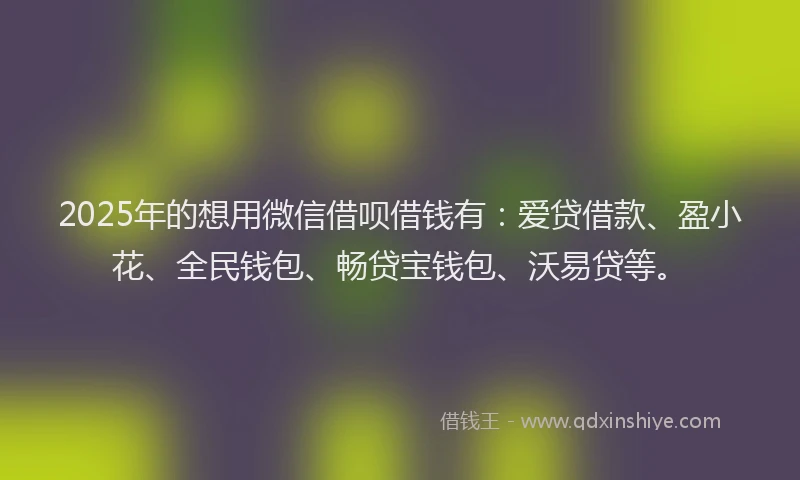 2025年的想用微信借呗借钱有：爱贷借款、盈小花、全民钱包、畅贷宝钱包、沃易贷等。