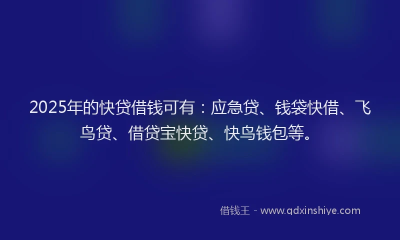 2025年的快贷借钱可有：应急贷、钱袋快借、飞鸟贷、借贷宝快贷、快鸟钱包等。