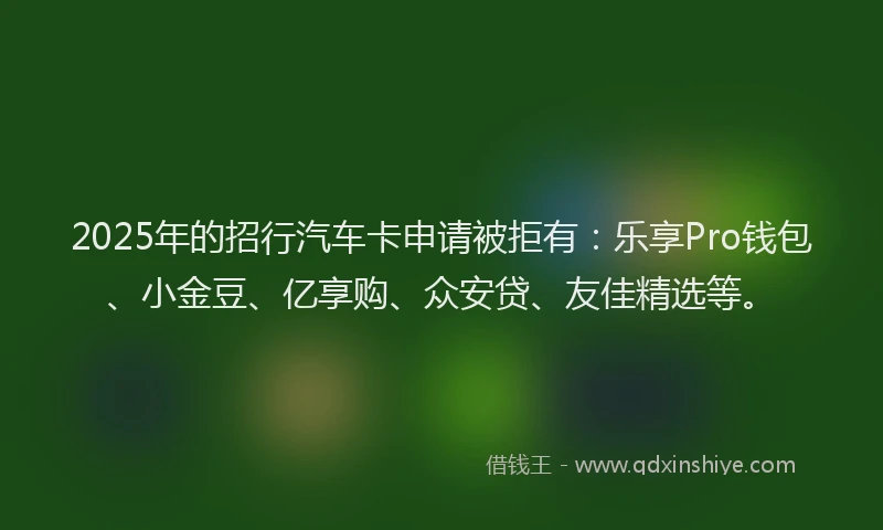 2025年的招行汽车卡申请被拒有：乐享Pro钱包、小金豆、亿享购、众安贷、友佳精选等。