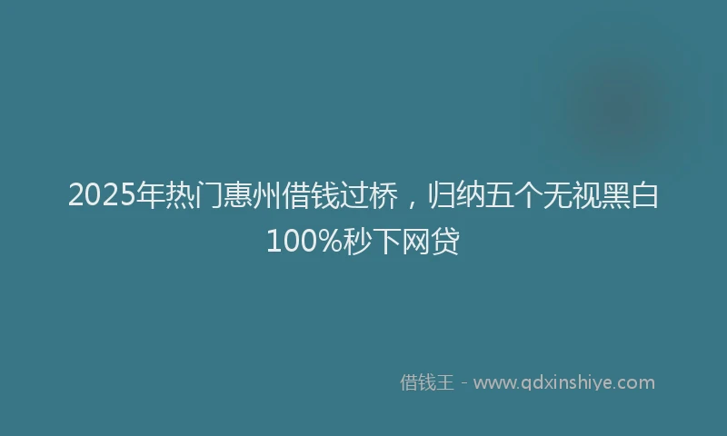 2025年热门惠州借钱过桥，归纳五个无视黑白100%秒下网贷