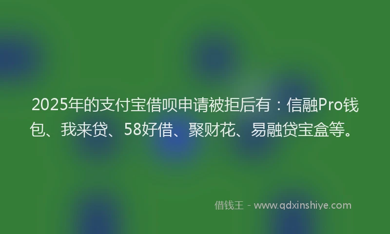 2025年的支付宝借呗申请被拒后有：信融Pro钱包、我来贷、58好借、聚财花、易融贷宝盒等。