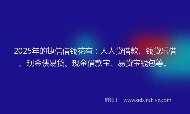 2025年的捷信借钱花有：人人贷借款、钱贷乐借、现金侠易贷、现金借款宝、易贷宝钱包等。