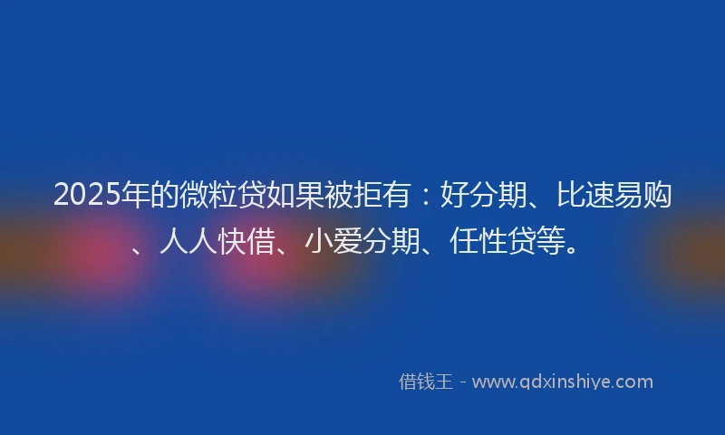 2025年的微粒贷如果被拒有：好分期、比速易购、人人快借、小爱分期、任性贷等。