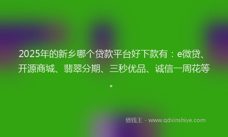 2025年的新乡哪个贷款平台好下款有：e微贷、开源商城、翡翠分期、三秒优品、诚信一周花等。