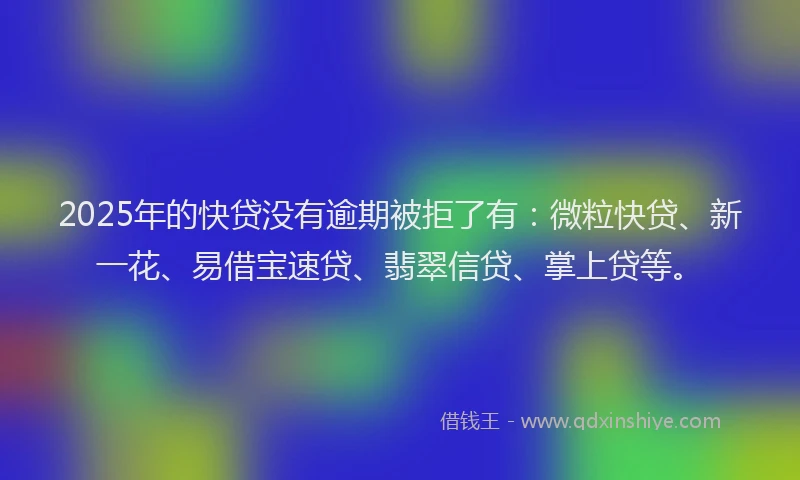 2025年的快贷没有逾期被拒了有：微粒快贷、新一花、易借宝速贷、翡翠信贷、掌上贷等。
