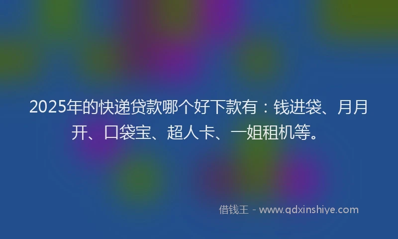 2025年的快递贷款哪个好下款有：钱进袋、月月开、口袋宝、超人卡、一姐租机等。