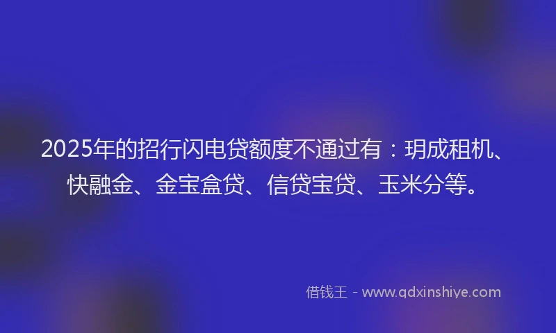 2025年的招行闪电贷额度不通过有：玥成租机、快融金、金宝盒贷、信贷宝贷、玉米分等。