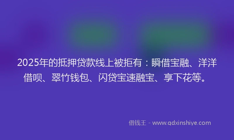 2025年的抵押贷款线上被拒有：瞬借宝融、洋洋借呗、翠竹钱包、闪贷宝速融宝、享下花等。