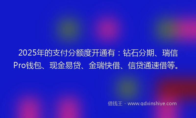 2025年的支付分额度开通有：钻石分期、瑞信Pro钱包、现金易贷、金瑞快借、信贷通速借等。