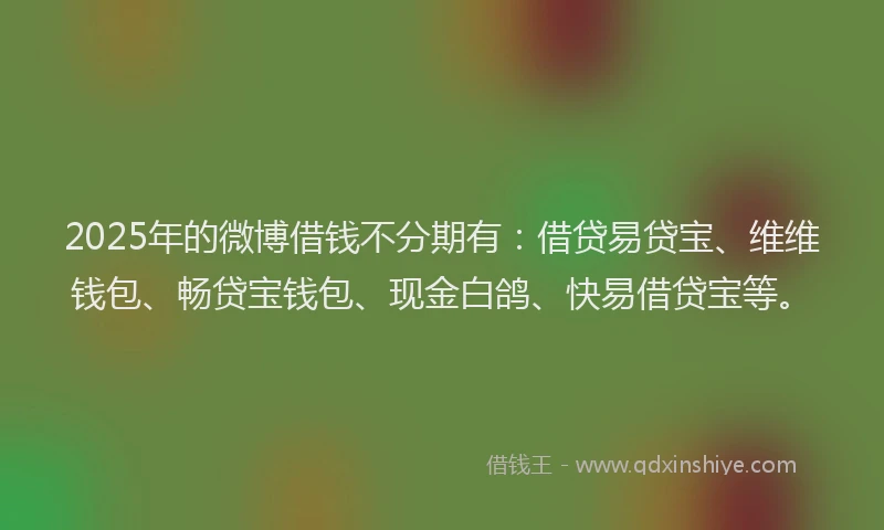 2025年的微博借钱不分期有：借贷易贷宝、维维钱包、畅贷宝钱包、现金白鸽、快易借贷宝等。