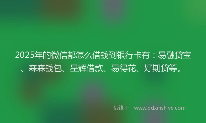 2025年的微信都怎么借钱到银行卡有：易融贷宝、森森钱包、星辉借款、易得花、好期贷等。
