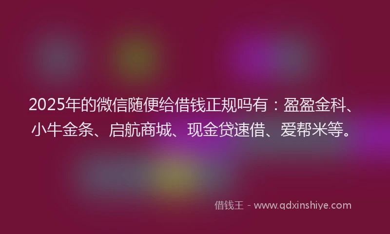2025年的微信随便给借钱正规吗有：盈盈金科、小牛金条、启航商城、现金贷速借、爱帮米等。