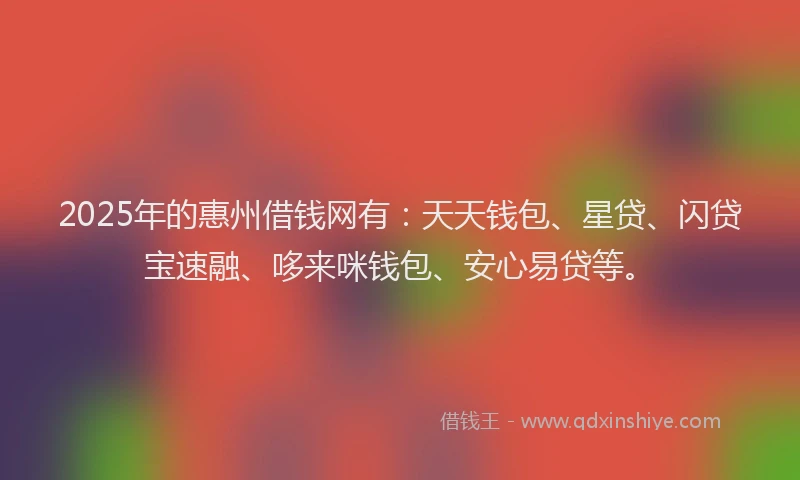 2025年的惠州借钱网有：天天钱包、星贷、闪贷宝速融、哆来咪钱包、安心易贷等。