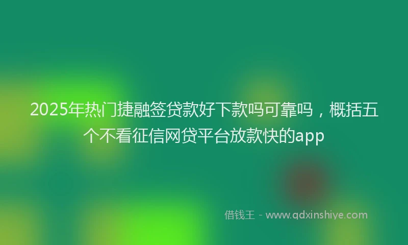 2025年热门捷融签贷款好下款吗可靠吗，概括五个不看征信网贷平台放款快的app