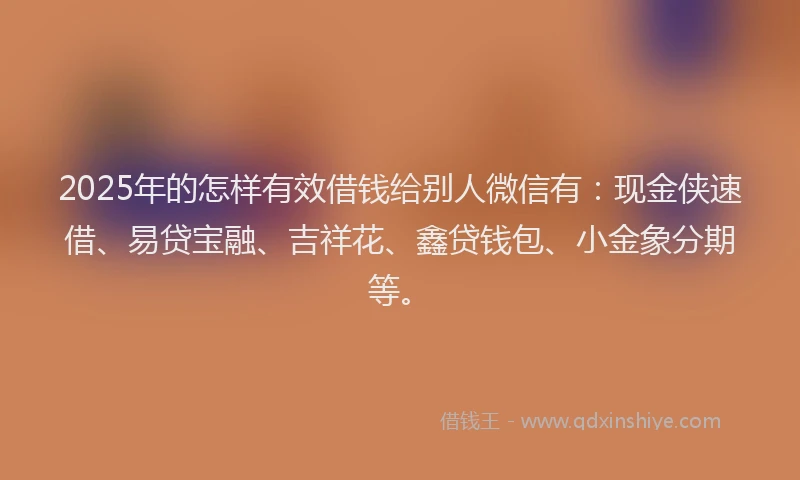 2025年的怎样有效借钱给别人微信有：现金侠速借、易贷宝融、吉祥花、鑫贷钱包、小金象分期等。