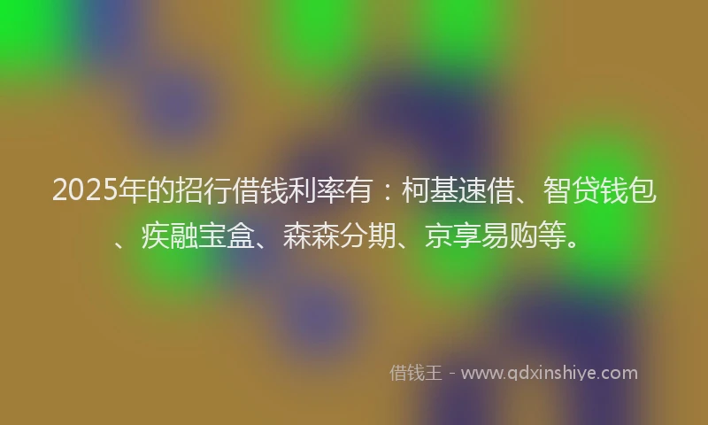 2025年的招行借钱利率有：柯基速借、智贷钱包、疾融宝盒、森森分期、京享易购等。