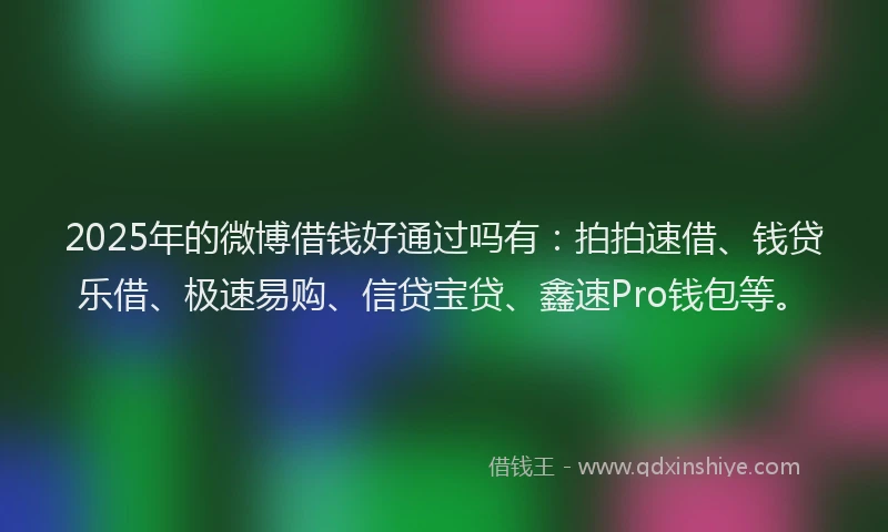 2025年的微博借钱好通过吗有：拍拍速借、钱贷乐借、极速易购、信贷宝贷、鑫速Pro钱包等。