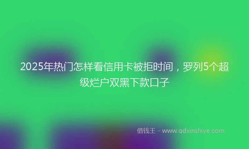 2025年热门怎样看信用卡被拒时间，罗列5个超级烂户双黑下款口子