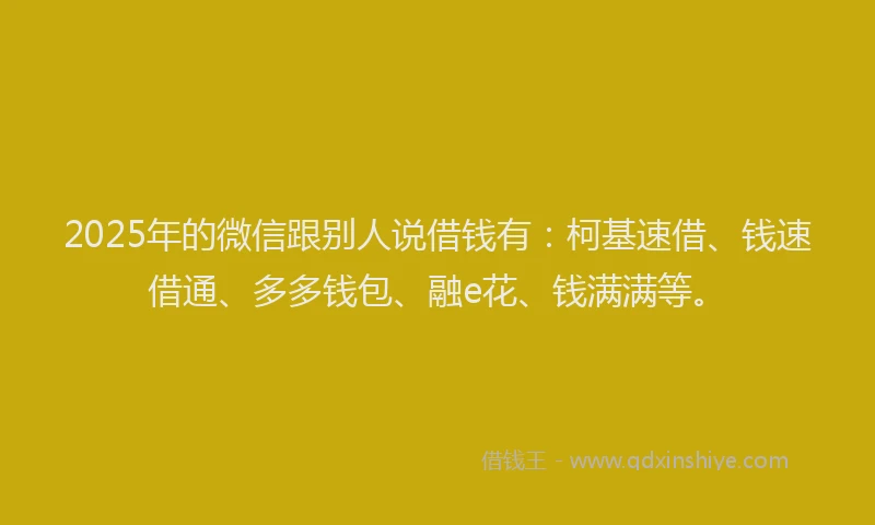 2025年的微信跟别人说借钱有：柯基速借、钱速借通、多多钱包、融e花、钱满满等。