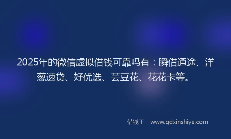 2025年的微信虚拟借钱可靠吗有：瞬借通途、洋葱速贷、好优选、芸豆花、花花卡等。
