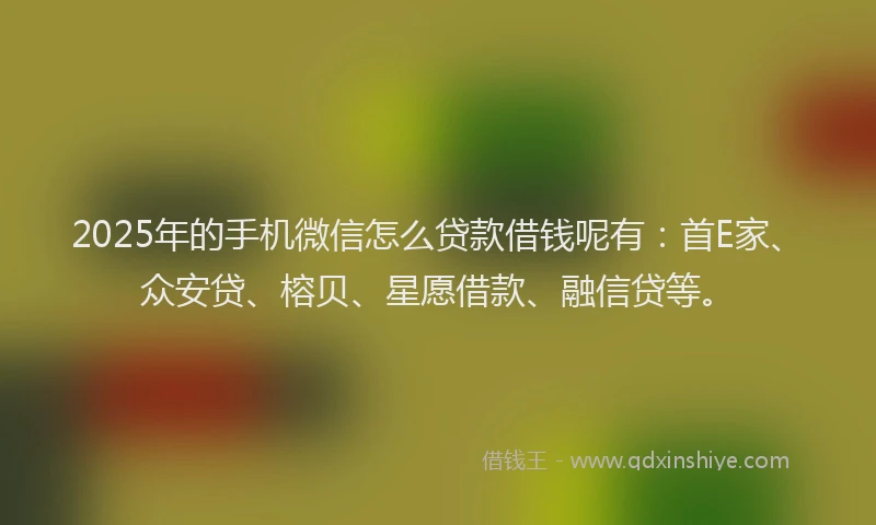 2025年的手机微信怎么贷款借钱呢有：首E家、众安贷、榕贝、星愿借款、融信贷等。