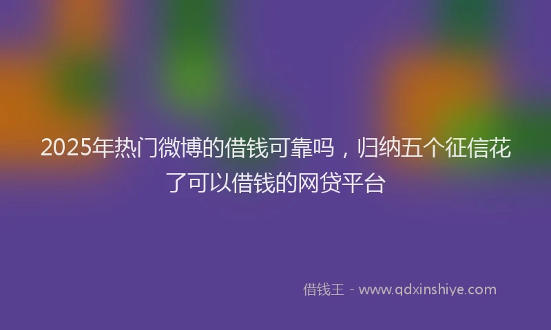 2025年热门微博的借钱可靠吗，归纳五个征信花了可以借钱的网贷平台