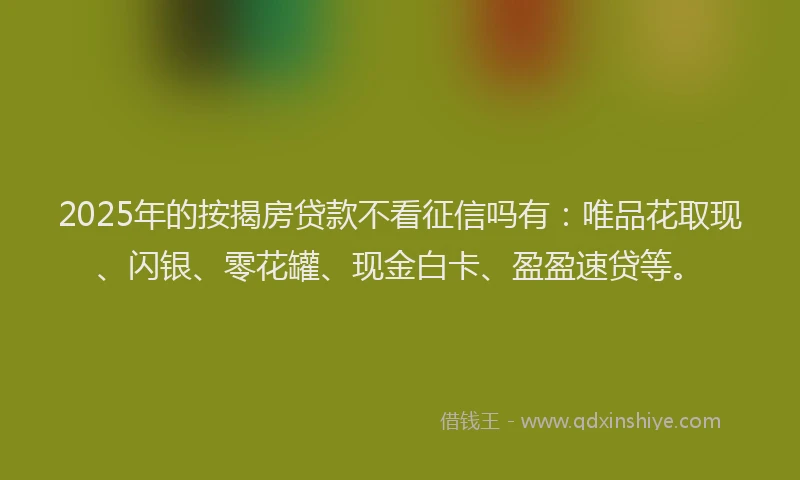 2025年的按揭房贷款不看征信吗有：唯品花取现、闪银、零花罐、现金白卡、盈盈速贷等。
