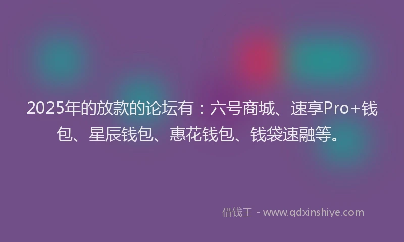 2025年的放款的论坛有：六号商城、速享Pro+钱包、星辰钱包、惠花钱包、钱袋速融等。