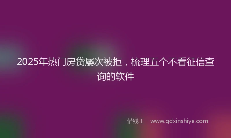 2025年热门房贷屡次被拒，梳理五个不看征信查询的软件