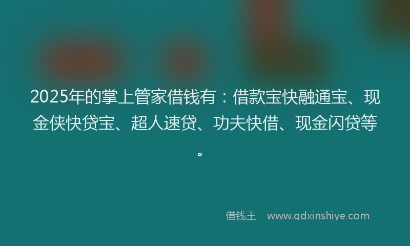 2025年的掌上管家借钱有：借款宝快融通宝、现金侠快贷宝、超人速贷、功夫快借、现金闪贷等。