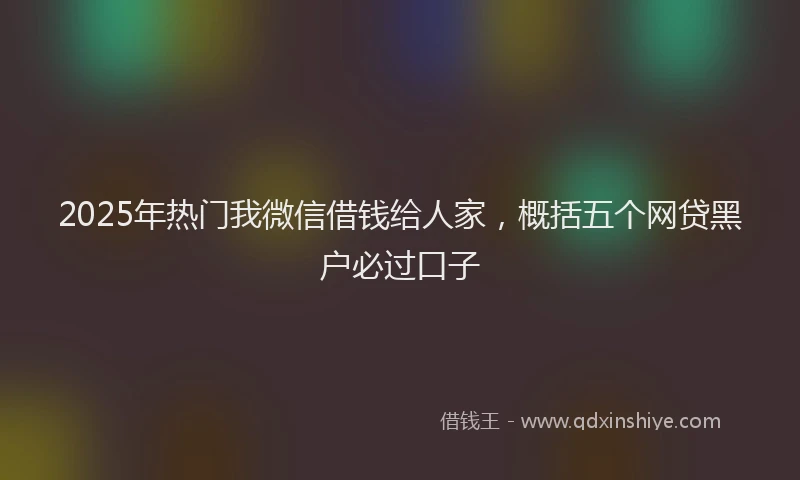 2025年热门我微信借钱给人家，概括五个网贷黑户必过口子