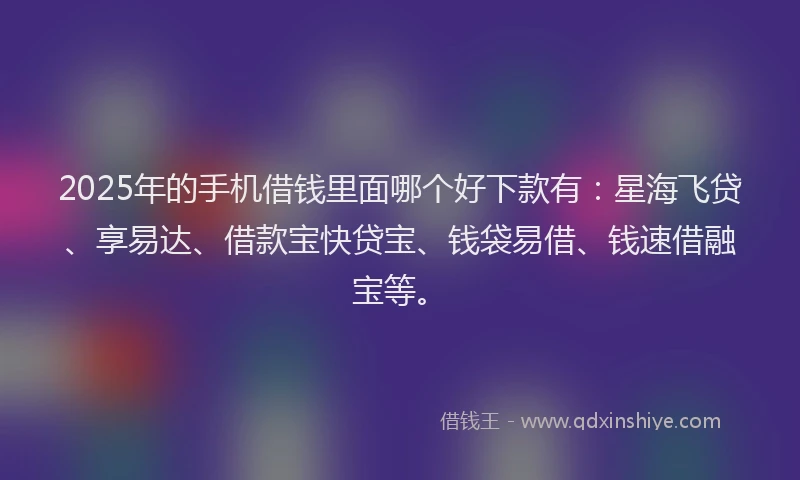 2025年的手机借钱里面哪个好下款有：星海飞贷、享易达、借款宝快贷宝、钱袋易借、钱速借融宝等。