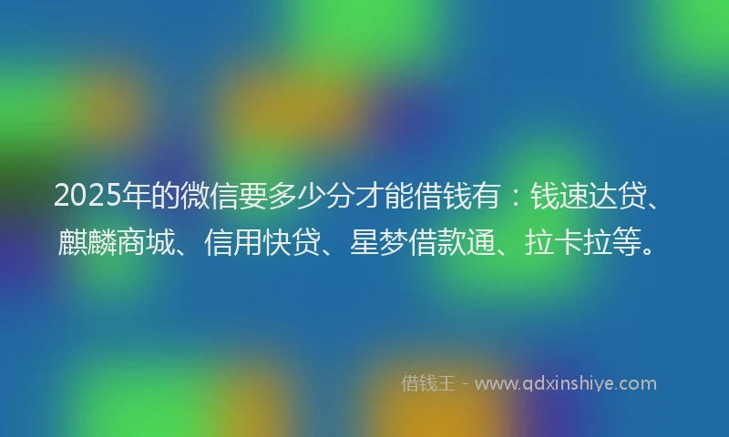 2025年的微信要多少分才能借钱有：钱速达贷、麒麟商城、信用快贷、星梦借款通、拉卡拉等。