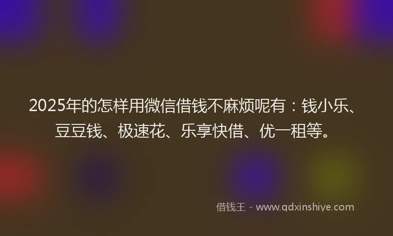 2025年的怎样用微信借钱不麻烦呢有：钱小乐、豆豆钱、极速花、乐享快借、优一租等。