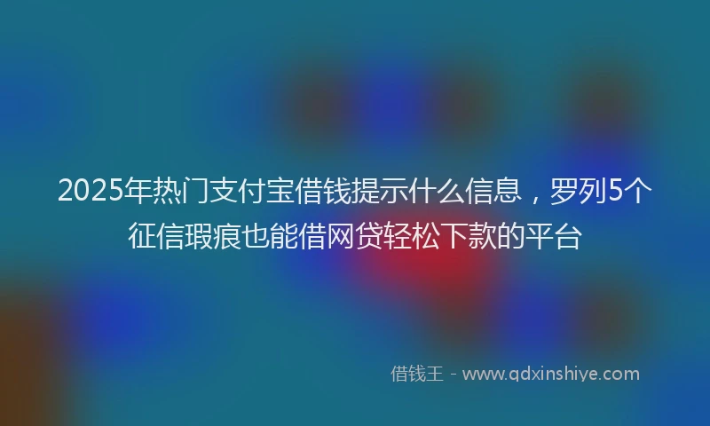 2025年热门支付宝借钱提示什么信息，罗列5个征信瑕疵也能借网贷轻松下款的平台