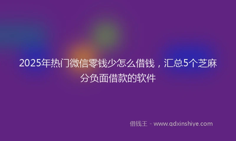 2025年热门微信零钱少怎么借钱，汇总5个芝麻分负面借款的软件