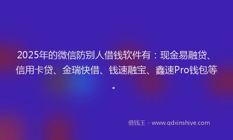 2025年的微信防别人借钱软件有：现金易融贷、信用卡贷、金瑞快借、钱速融宝、鑫速Pro钱包等。