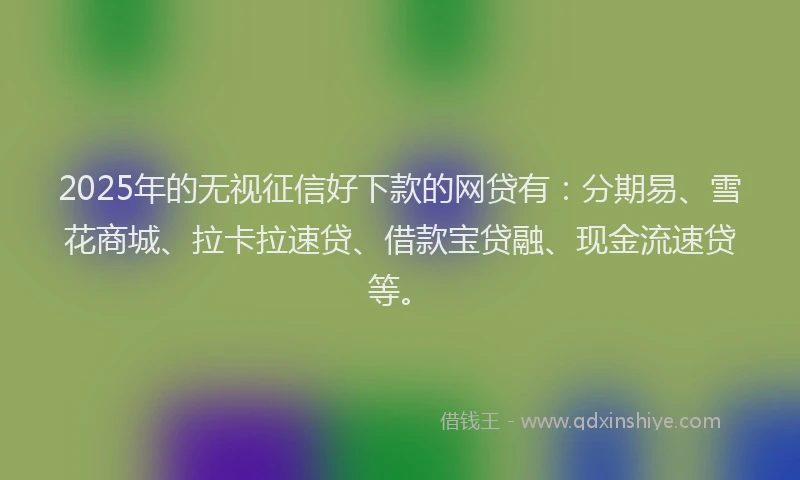 2025年的无视征信好下款的网贷有：分期易、雪花商城、拉卡拉速贷、借款宝贷融、现金流速贷等。