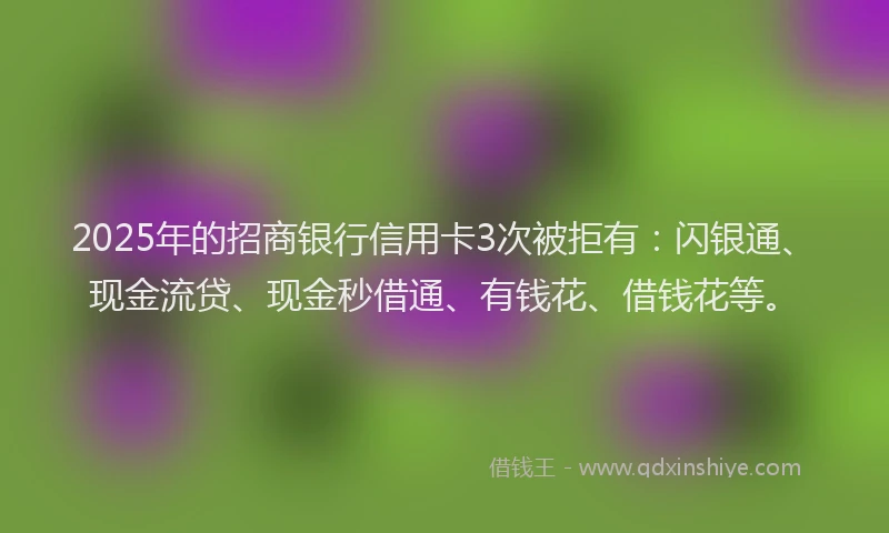 2025年的招商银行信用卡3次被拒有：闪银通、现金流贷、现金秒借通、有钱花、借钱花等。