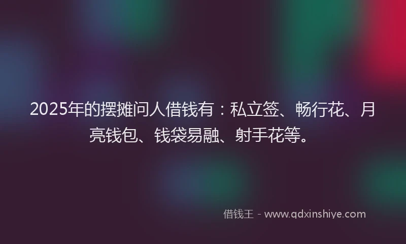 2025年的摆摊问人借钱有：私立签、畅行花、月亮钱包、钱袋易融、射手花等。