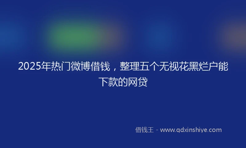2025年热门微博借钱，整理五个无视花黑烂户能下款的网贷