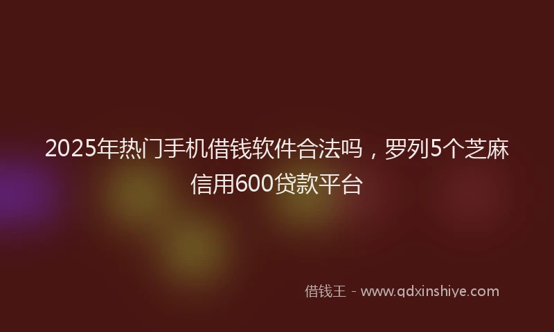2025年热门手机借钱软件合法吗，罗列5个芝麻信用600贷款平台