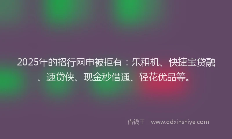 2025年的招行网申被拒有：乐租机、快捷宝贷融、速贷侠、现金秒借通、轻花优品等。