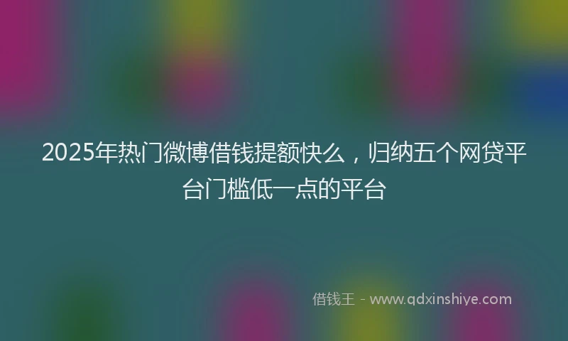 2025年热门微博借钱提额快么，归纳五个网贷平台门槛低一点的平台